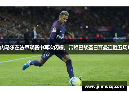 内马尔在法甲联赛中再次闪耀，带领巴黎圣日耳曼连胜五场！