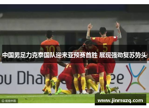 中国男足力克泰国队迎来亚预赛首胜 展现强劲复苏势头