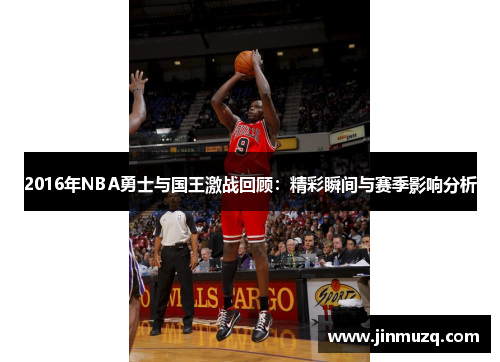 2016年NBA勇士与国王激战回顾：精彩瞬间与赛季影响分析