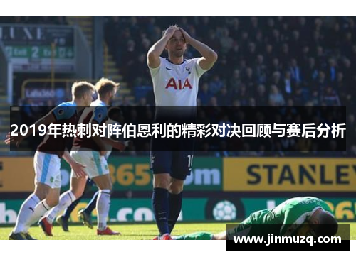 2019年热刺对阵伯恩利的精彩对决回顾与赛后分析