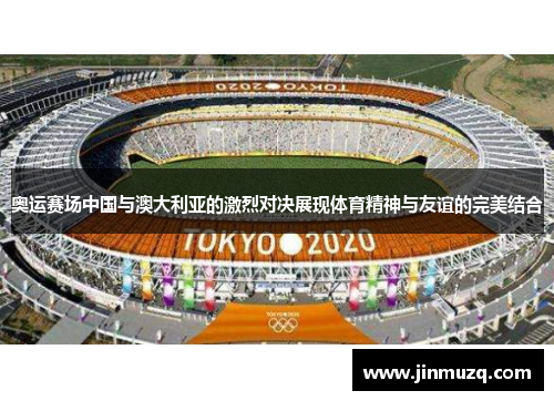 奥运赛场中国与澳大利亚的激烈对决展现体育精神与友谊的完美结合