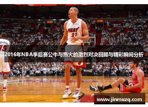 2016年NBA季后赛公牛与热火的激烈对决回顾与精彩瞬间分析