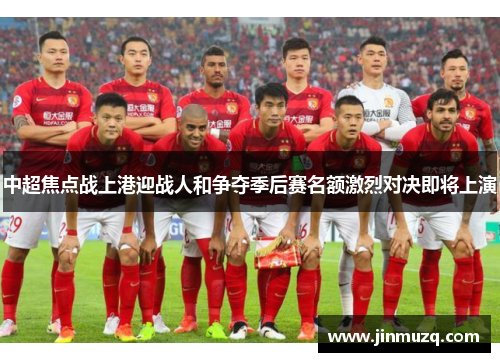 中超焦点战上港迎战人和争夺季后赛名额激烈对决即将上演