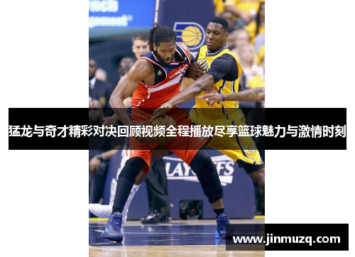 猛龙与奇才精彩对决回顾视频全程播放尽享篮球魅力与激情时刻