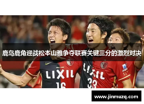 鹿岛鹿角迎战松本山雅争夺联赛关键三分的激烈对决