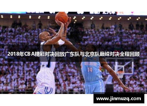 2018年CBA精彩对决回放广东队与北京队巅峰对决全程回顾
