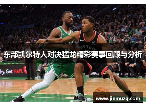 东部凯尔特人对决猛龙精彩赛事回顾与分析