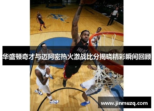 华盛顿奇才与迈阿密热火激战比分揭晓精彩瞬间回顾