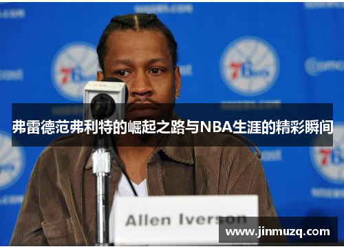 弗雷德范弗利特的崛起之路与NBA生涯的精彩瞬间