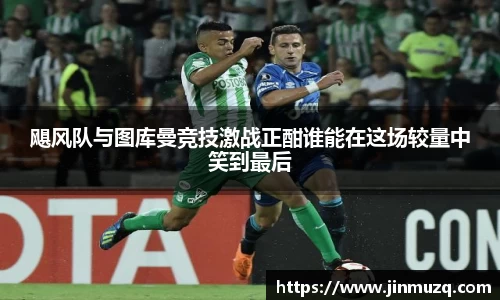 谈球吧飓风队与图库曼竞技激战正酣谁能在这场较量中笑到最后