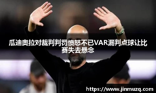 瓜迪奥拉对裁判判罚愤怒不已VAR漏判点球让比赛失去悬念